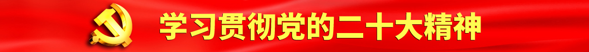 黄色抠逼软件认真学习贯彻落实党的二十大会议精神